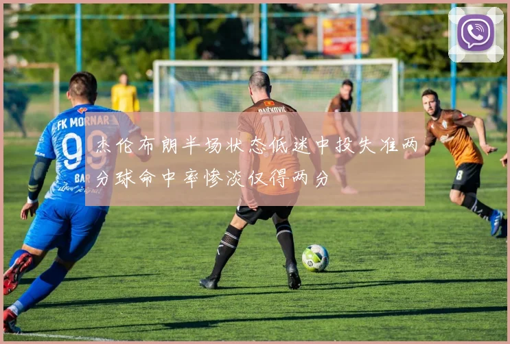 杰伦布朗半场状态低迷中投失准两分球命中率惨淡仅得两分