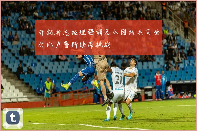 开拓者总经理强调团队团结共同面对比卢普斯缺席挑战