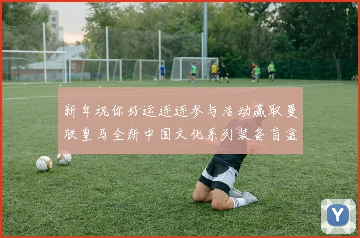 新年祝你好运连连参与活动赢取曼联皇马全新中国文化系列装备盲盒