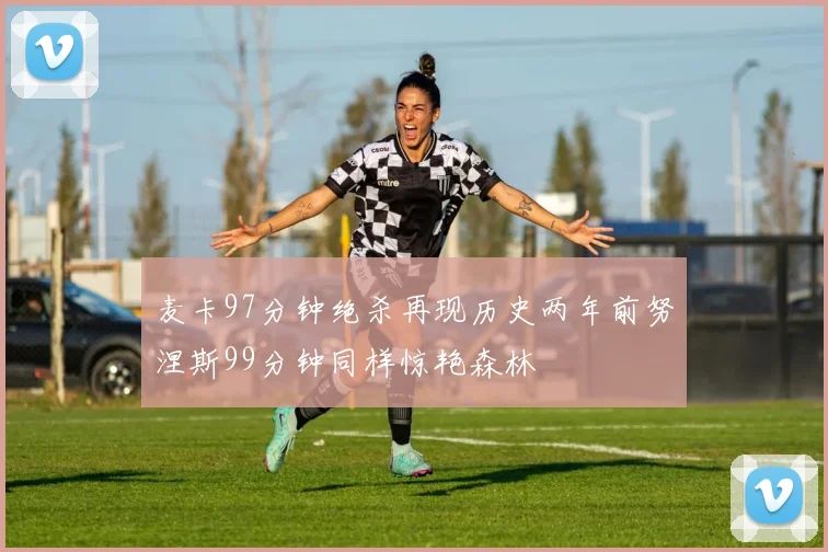 麦卡97分钟绝杀再现历史两年前努涅斯99分钟同样惊艳森林