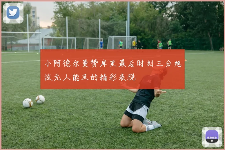 小阿德尔曼赞库里最后时刻三分绝技无人能及的精彩表现