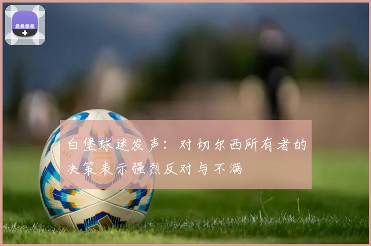 白堡球迷发声：对切尔西所有者的决策表示强烈反对与不满