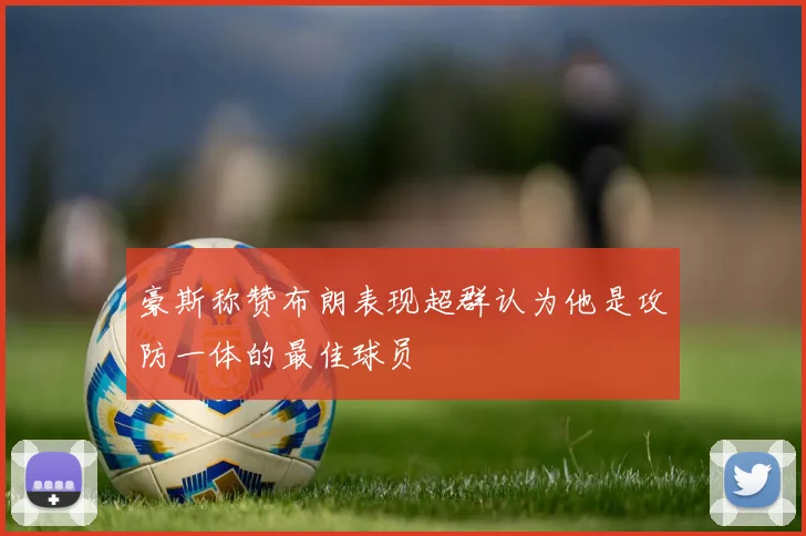 豪斯称赞布朗表现超群认为他是攻防一体的最佳球员