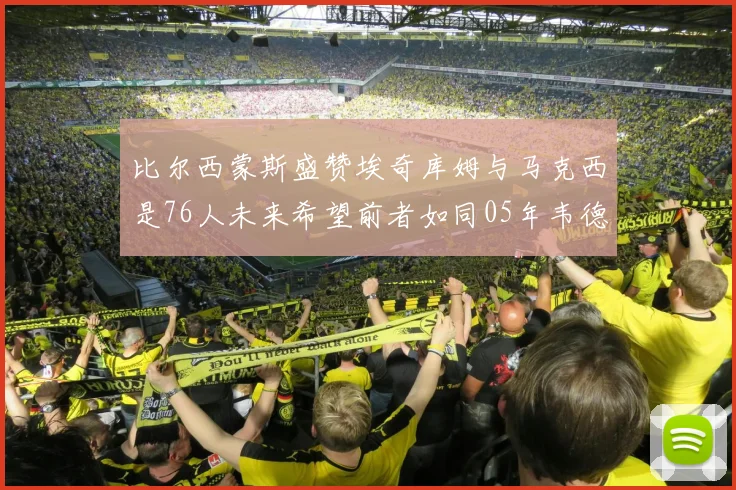 比尔西蒙斯盛赞埃奇库姆与马克西是76人未来希望前者如同05年韦德
