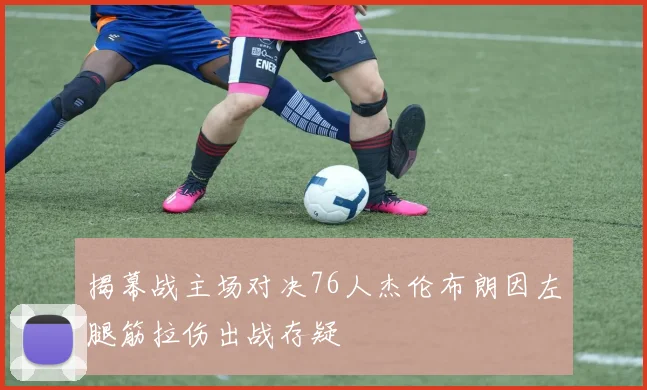 揭幕战主场对决76人杰伦布朗因左腿筋拉伤出战存疑