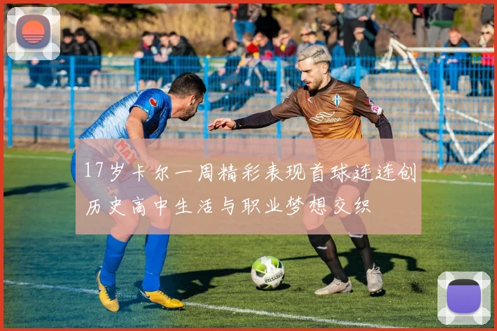 17岁卡尔一周精彩表现首球连连创历史高中生活与职业梦想交织