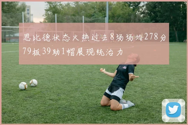 恩比德状态火热过去8场场均278分79板39助1帽展现统治力