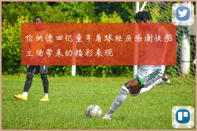 伦纳德回忆童年看球经历感谢快船主场带来的精彩表现
