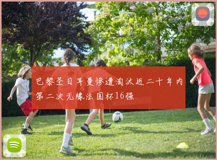 巴黎圣日耳曼惨遭淘汰近二十年内第二次无缘法国杯16强