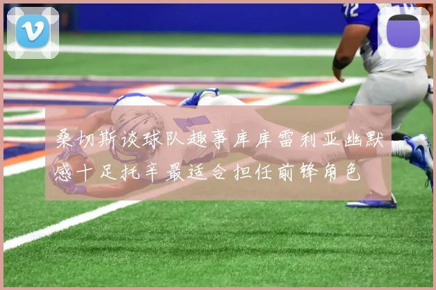 桑切斯谈球队趣事库库雷利亚幽默感十足托辛最适合担任前锋角色