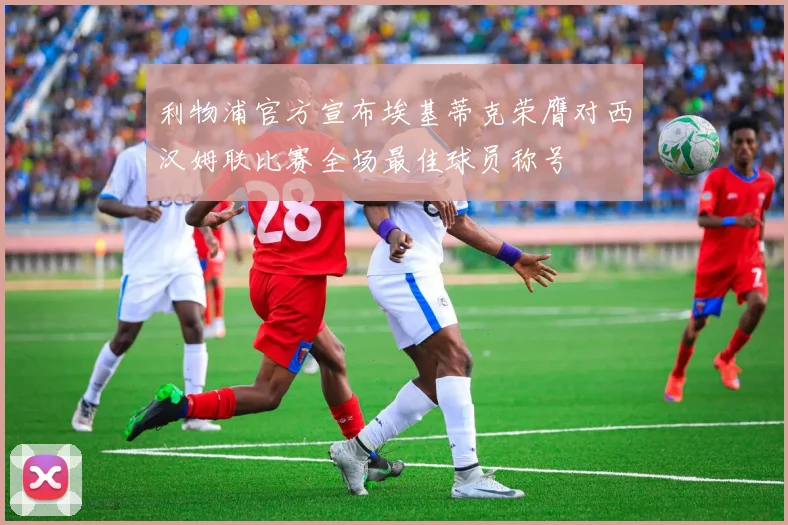 利物浦官方宣布埃基蒂克荣膺对西汉姆联比赛全场最佳球员称号
