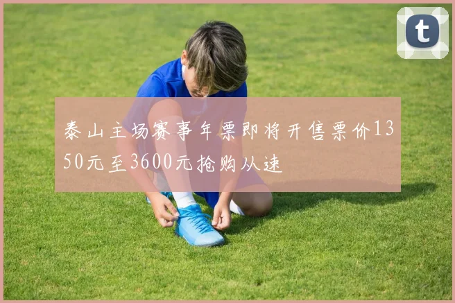 泰山主场赛事年票即将开售票价1350元至3600元抢购从速