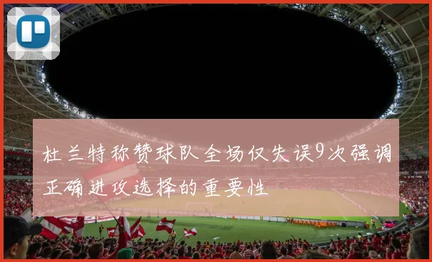 杜兰特称赞球队全场仅失误9次强调正确进攻选择的重要性