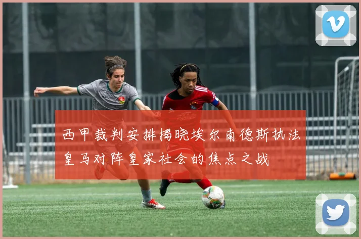西甲裁判安排揭晓埃尔南德斯执法皇马对阵皇家社会的焦点之战