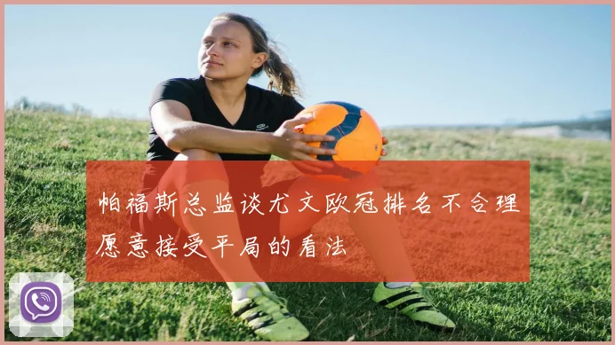 帕福斯总监谈尤文欧冠排名不合理愿意接受平局的看法