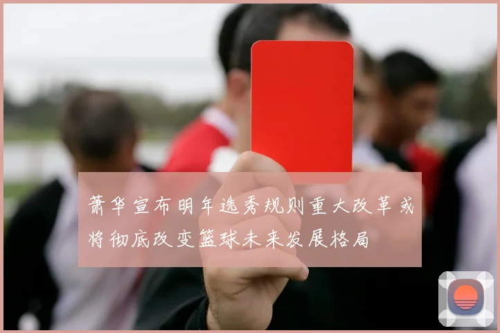 萧华宣布明年选秀规则重大改革或将彻底改变篮球未来发展格局