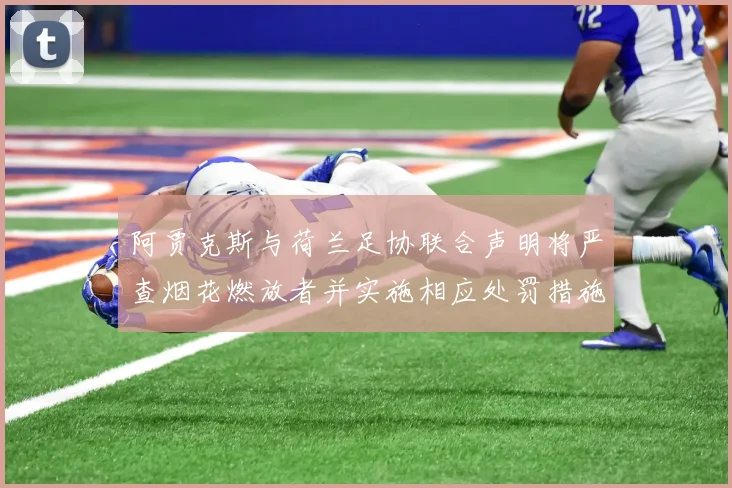 阿贾克斯与荷兰足协联合声明将严查烟花燃放者并实施相应处罚措施