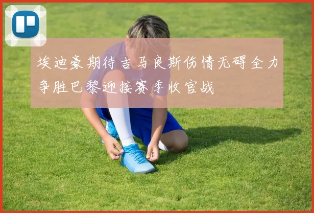 埃迪豪期待吉马良斯伤情无碍全力争胜巴黎迎接赛季收官战