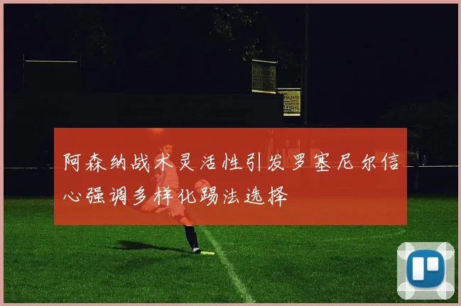 阿森纳战术灵活性引发罗塞尼尔信心强调多样化踢法选择
