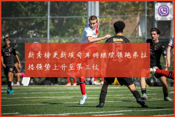 新秀榜更新埃奇库姆继续领跑弗拉格强势上升至第三位