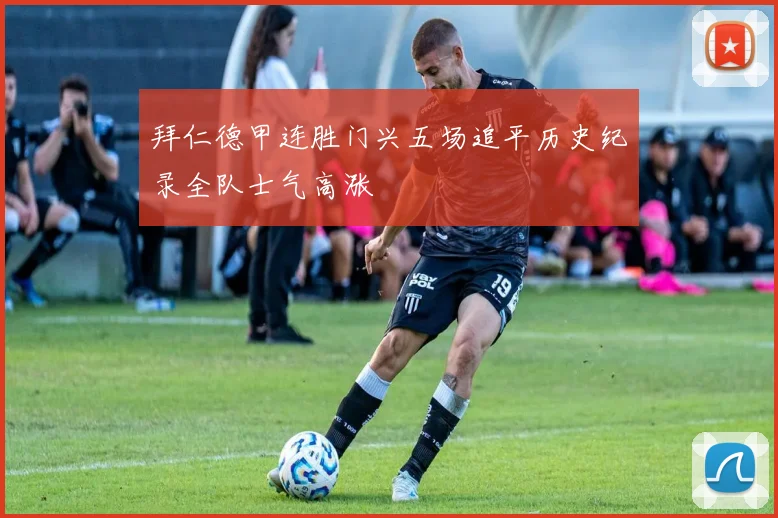 拜仁德甲连胜门兴五场追平历史纪录全队士气高涨
