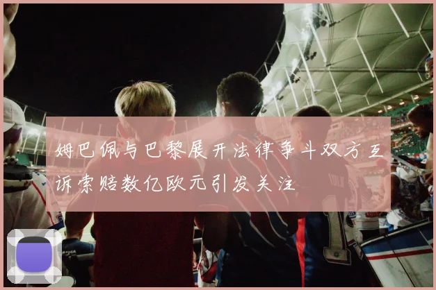 姆巴佩与巴黎展开法律争斗双方互诉索赔数亿欧元引发关注