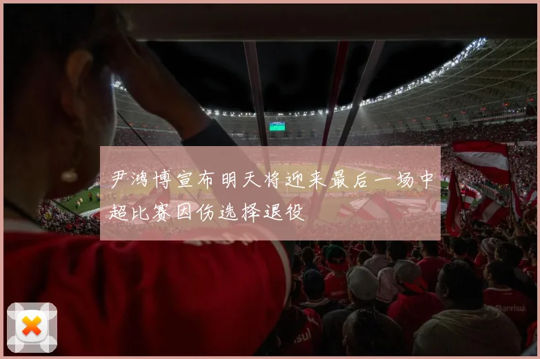 尹鸿博宣布明天将迎来最后一场中超比赛因伤选择退役