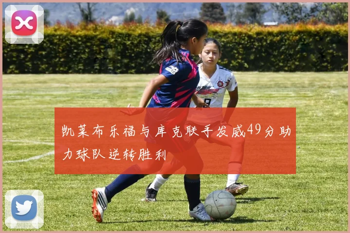 凯莱布乐福与库克联手发威49分助力球队逆转胜利