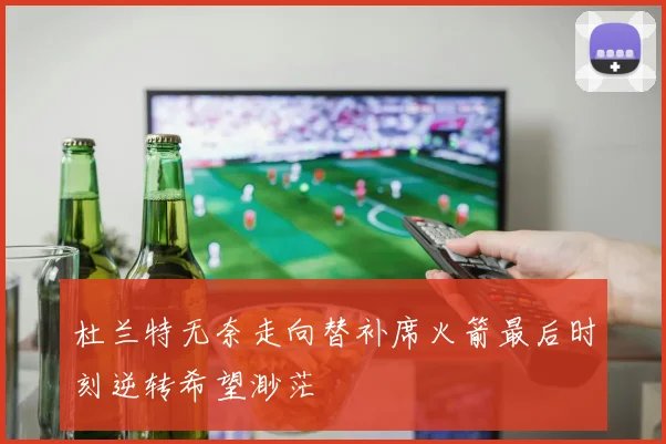 杜兰特无奈走向替补席火箭最后时刻逆转希望渺茫