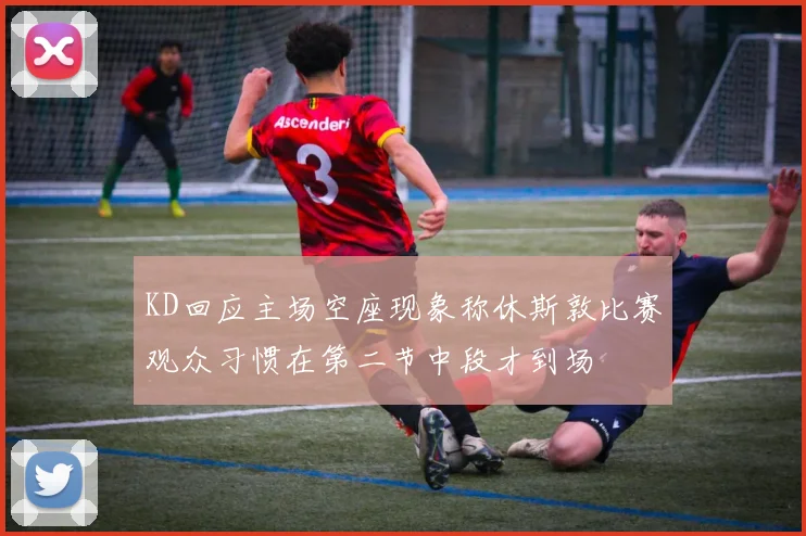 KD回应主场空座现象称休斯敦比赛观众习惯在第二节中段才到场