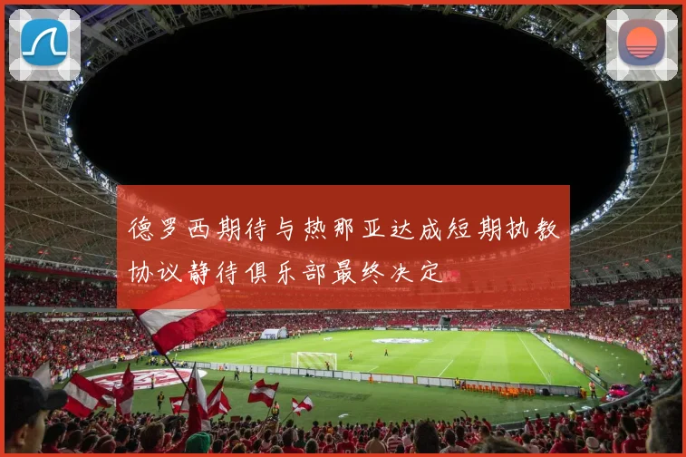 德罗西期待与热那亚达成短期执教协议静待俱乐部最终决定