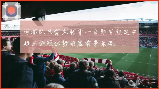 海港队只需末轮拿一分即可锁定中超三连冠优势明显前景乐观