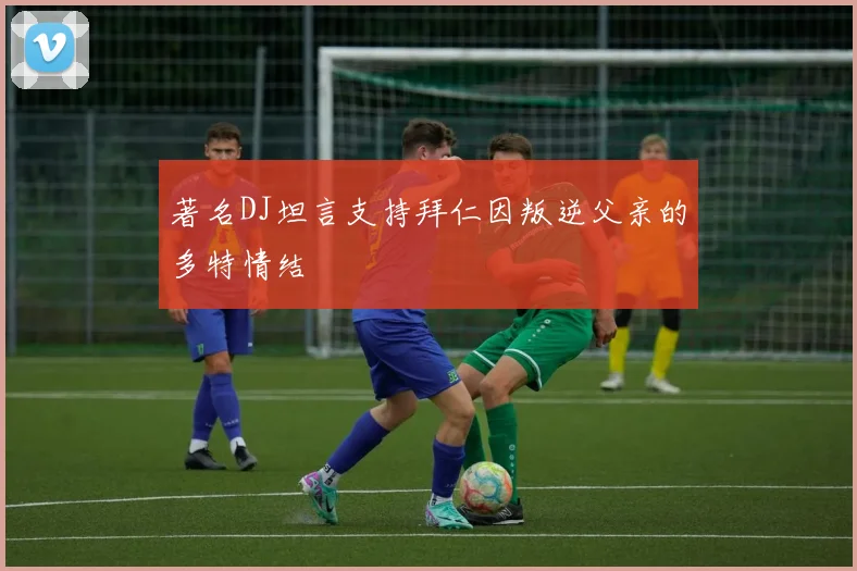 著名DJ坦言支持拜仁因叛逆父亲的多特情结