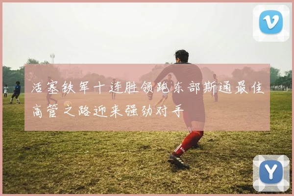 活塞铁军十连胜领跑东部斯通最佳高管之路迎来强劲对手