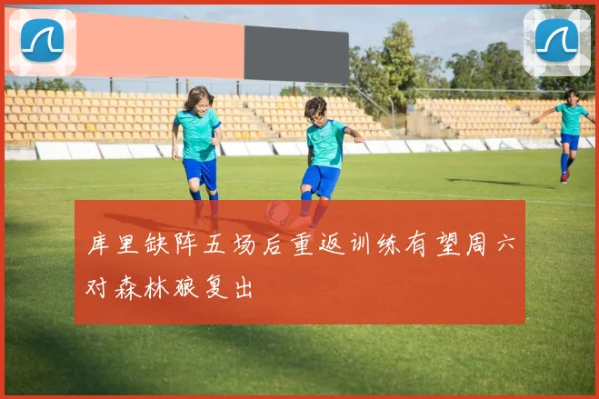 库里缺阵五场后重返训练有望周六对森林狼复出