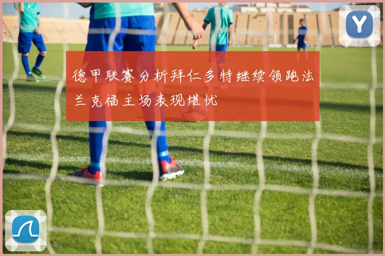 德甲联赛分析拜仁多特继续领跑法兰克福主场表现堪忧