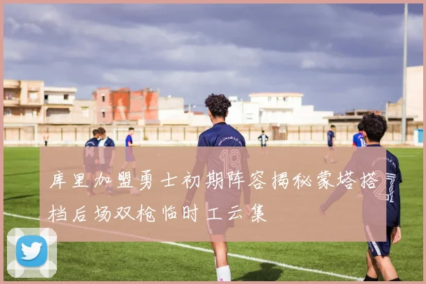 库里加盟勇士初期阵容揭秘蒙塔搭档后场双枪临时工云集
