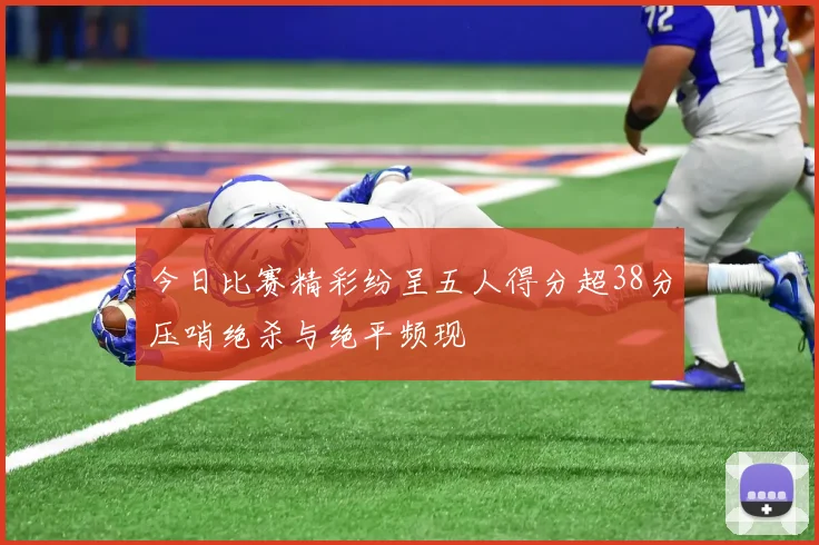 今日比赛精彩纷呈五人得分超38分压哨绝杀与绝平频现