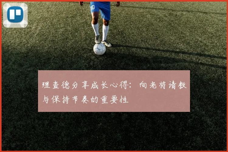 理查德分享成长心得：向老将请教与保持节奏的重要性
