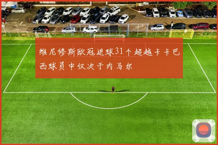 维尼修斯欧冠进球31个超越卡卡巴西球员中仅次于内马尔