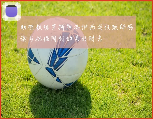 助理教练罗斯阿洛伊西离任致辞感谢与祝福同行的美好时光