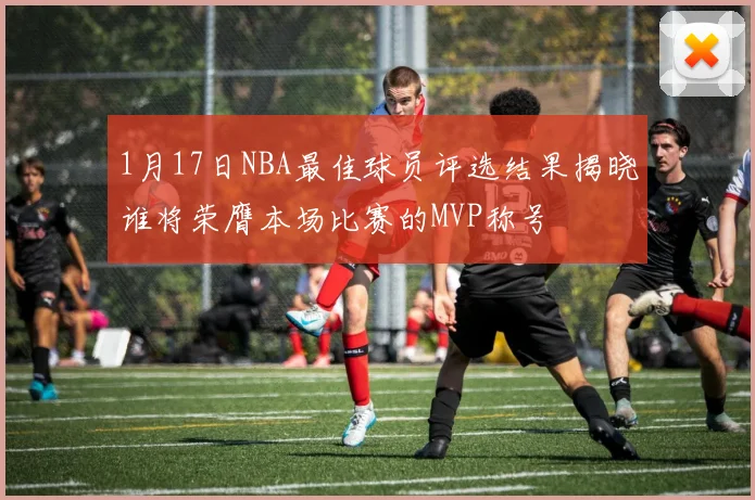1月17日NBA最佳球员评选结果揭晓谁将荣膺本场比赛的MVP称号