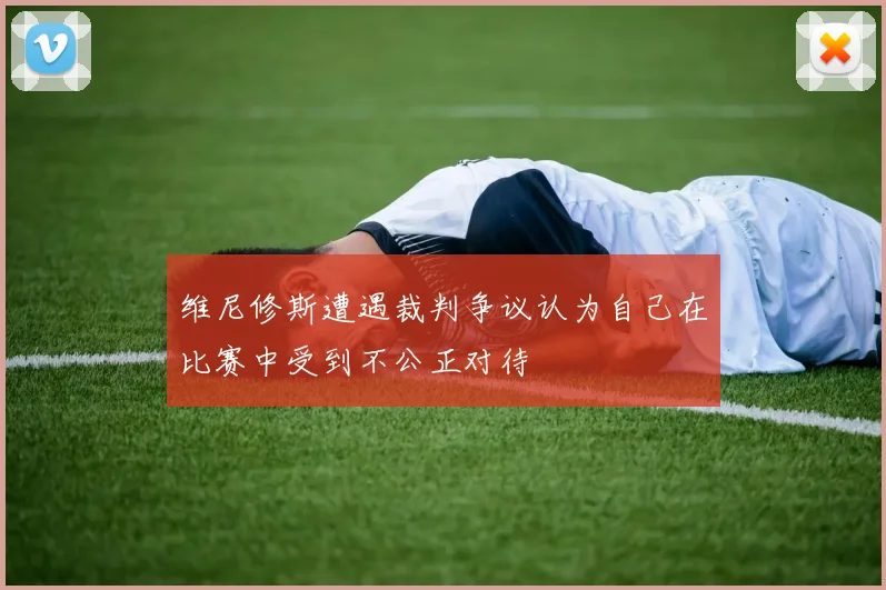 维尼修斯遭遇裁判争议认为自己在比赛中受到不公正对待