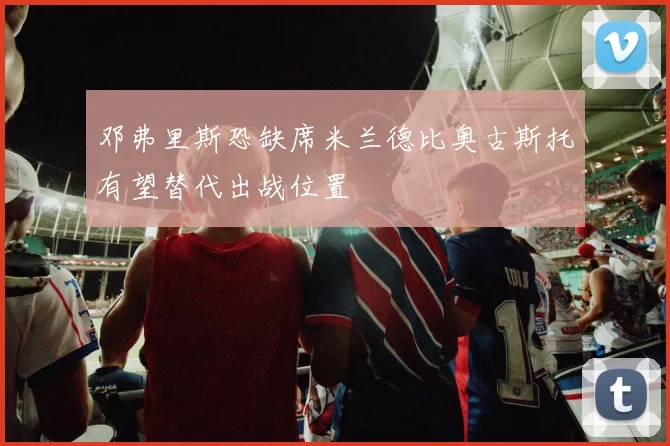 邓弗里斯恐缺席米兰德比奥古斯托有望替代出战位置