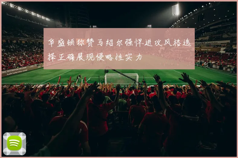 华盛顿称赞马绍尔强悍进攻风格选择正确展现侵略性实力