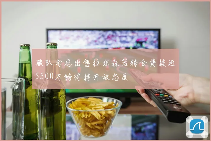 狼队考虑出售拉尔森若转会费接近5500万镑将持开放态度