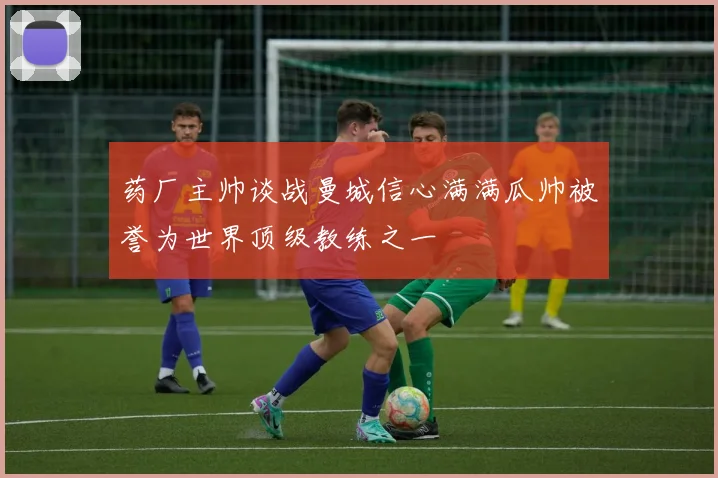 药厂主帅谈战曼城信心满满瓜帅被誉为世界顶级教练之一