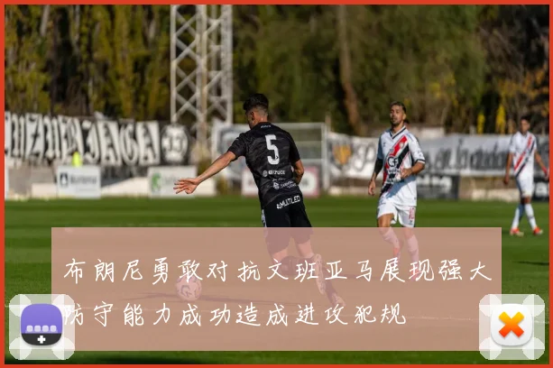 布朗尼勇敢对抗文班亚马展现强大防守能力成功造成进攻犯规