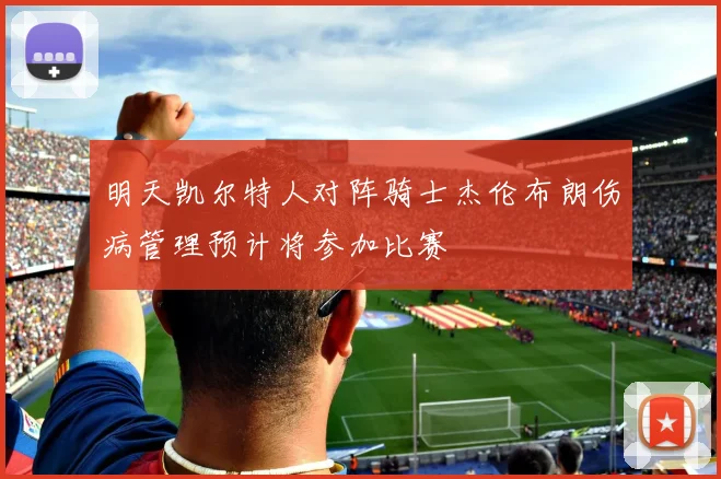 明天凯尔特人对阵骑士杰伦布朗伤病管理预计将参加比赛