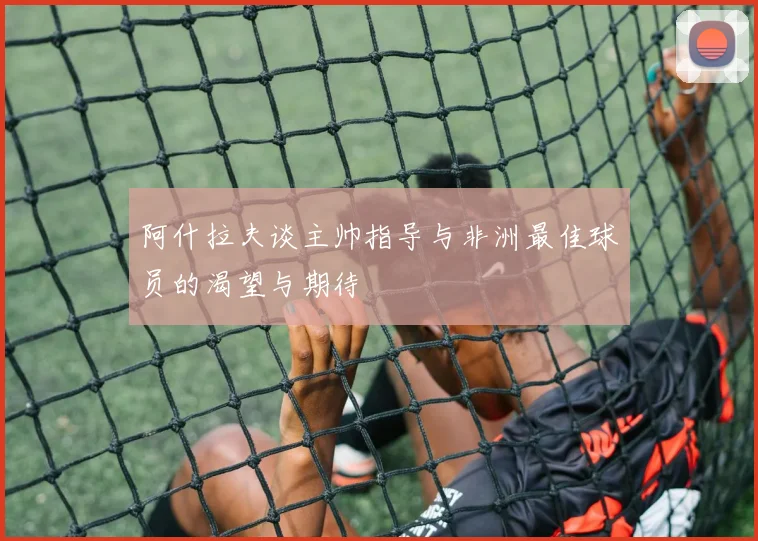 阿什拉夫谈主帅指导与非洲最佳球员的渴望与期待